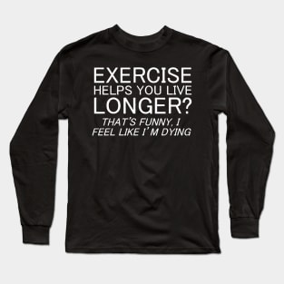 Exercise Helps You Live Longer, I Feel Like I'm Dying Long Sleeve T-Shirt